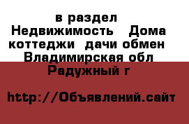  в раздел : Недвижимость » Дома, коттеджи, дачи обмен . Владимирская обл.,Радужный г.